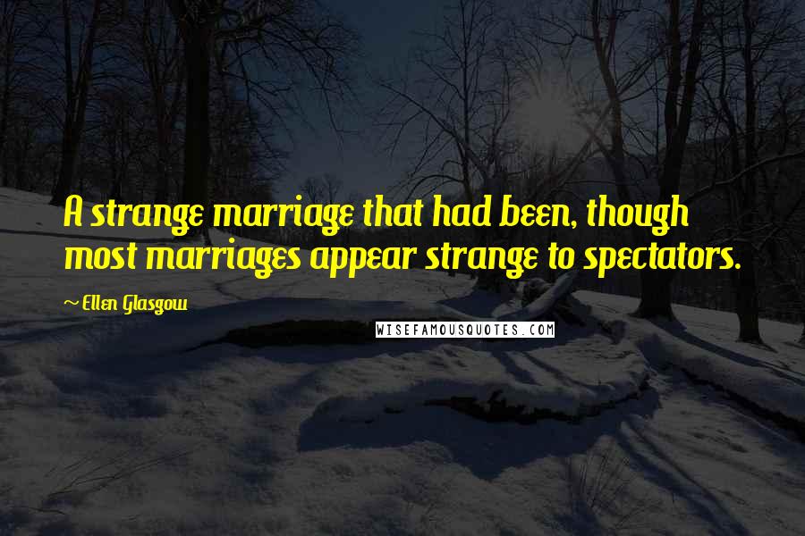 Ellen Glasgow Quotes: A strange marriage that had been, though most marriages appear strange to spectators.