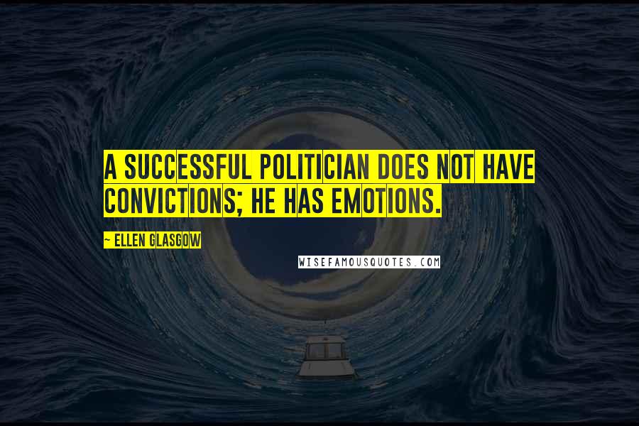 Ellen Glasgow Quotes: A successful politician does not have convictions; he has emotions.