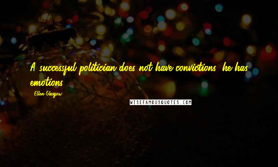 Ellen Glasgow Quotes: A successful politician does not have convictions; he has emotions.