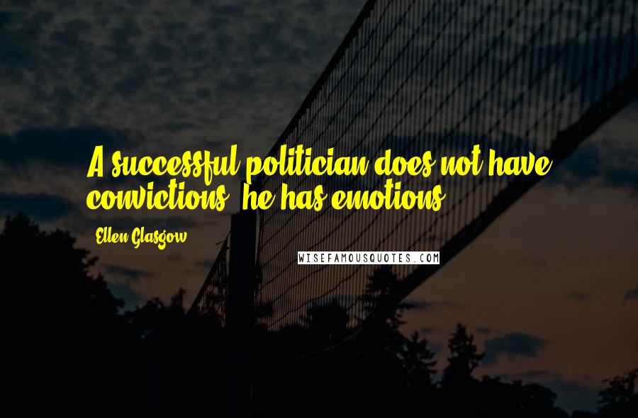 Ellen Glasgow Quotes: A successful politician does not have convictions; he has emotions.