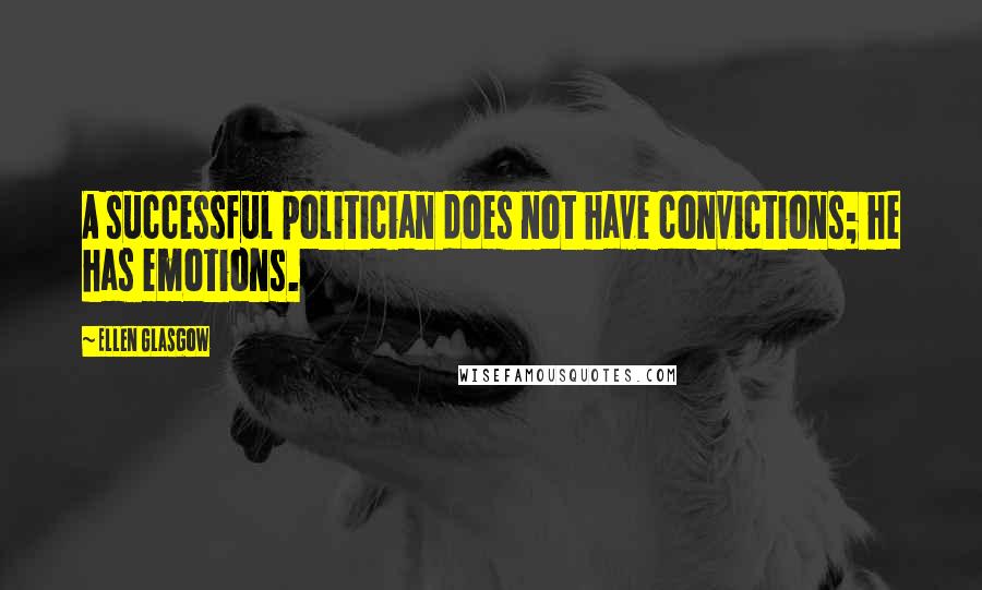 Ellen Glasgow Quotes: A successful politician does not have convictions; he has emotions.