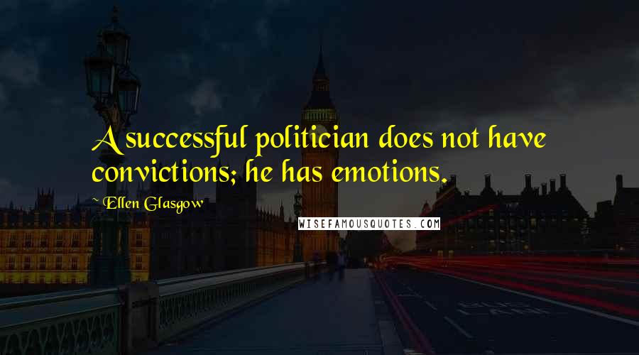 Ellen Glasgow Quotes: A successful politician does not have convictions; he has emotions.
