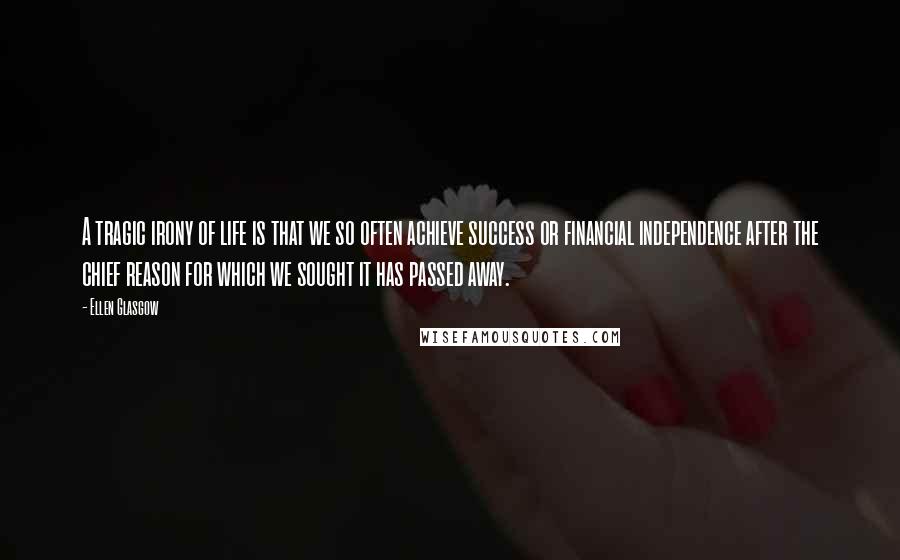 Ellen Glasgow Quotes: A tragic irony of life is that we so often achieve success or financial independence after the chief reason for which we sought it has passed away.