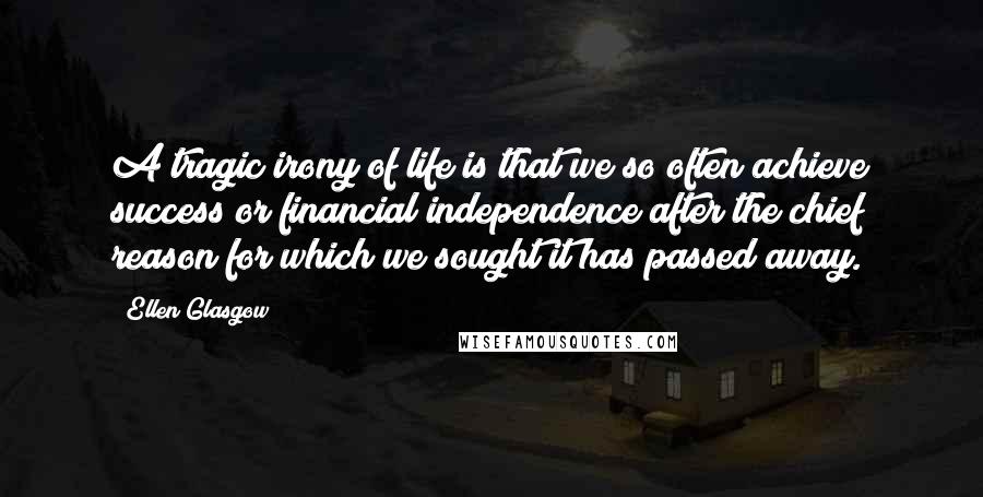 Ellen Glasgow Quotes: A tragic irony of life is that we so often achieve success or financial independence after the chief reason for which we sought it has passed away.
