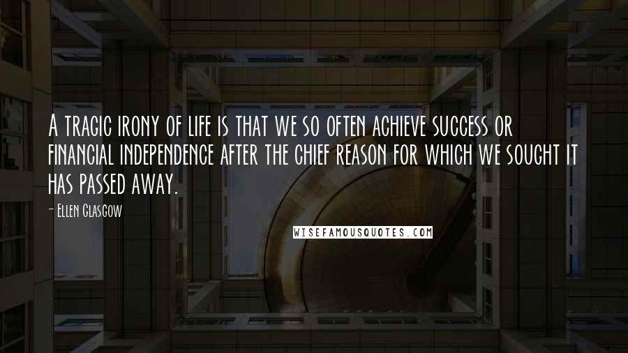 Ellen Glasgow Quotes: A tragic irony of life is that we so often achieve success or financial independence after the chief reason for which we sought it has passed away.