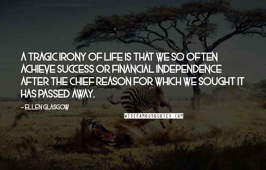Ellen Glasgow Quotes: A tragic irony of life is that we so often achieve success or financial independence after the chief reason for which we sought it has passed away.