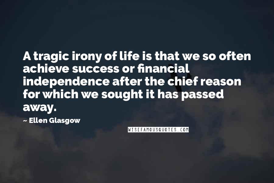 Ellen Glasgow Quotes: A tragic irony of life is that we so often achieve success or financial independence after the chief reason for which we sought it has passed away.