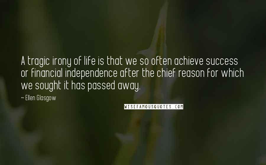 Ellen Glasgow Quotes: A tragic irony of life is that we so often achieve success or financial independence after the chief reason for which we sought it has passed away.