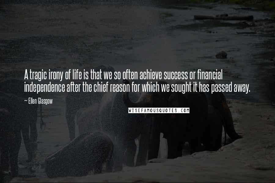 Ellen Glasgow Quotes: A tragic irony of life is that we so often achieve success or financial independence after the chief reason for which we sought it has passed away.