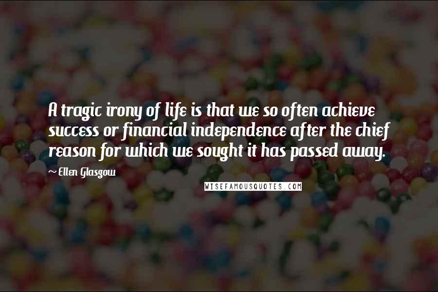 Ellen Glasgow Quotes: A tragic irony of life is that we so often achieve success or financial independence after the chief reason for which we sought it has passed away.