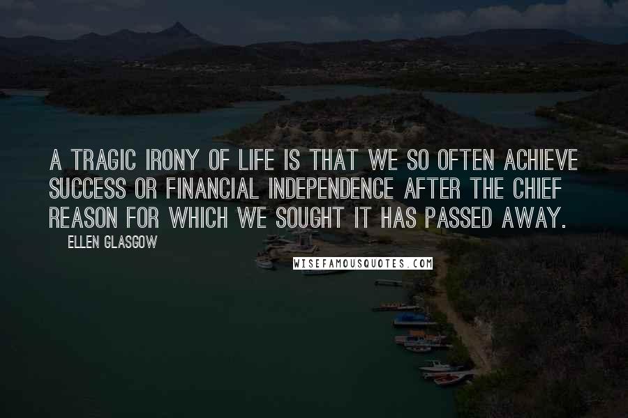 Ellen Glasgow Quotes: A tragic irony of life is that we so often achieve success or financial independence after the chief reason for which we sought it has passed away.