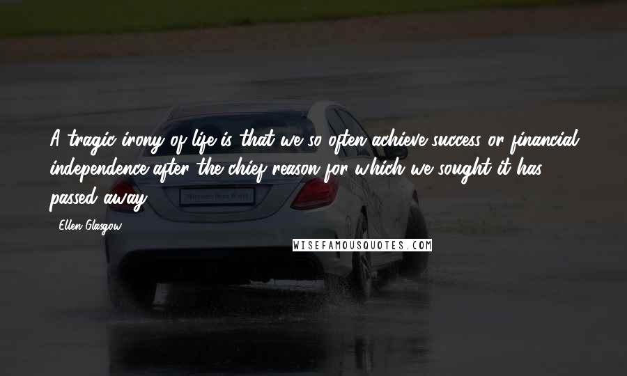 Ellen Glasgow Quotes: A tragic irony of life is that we so often achieve success or financial independence after the chief reason for which we sought it has passed away.