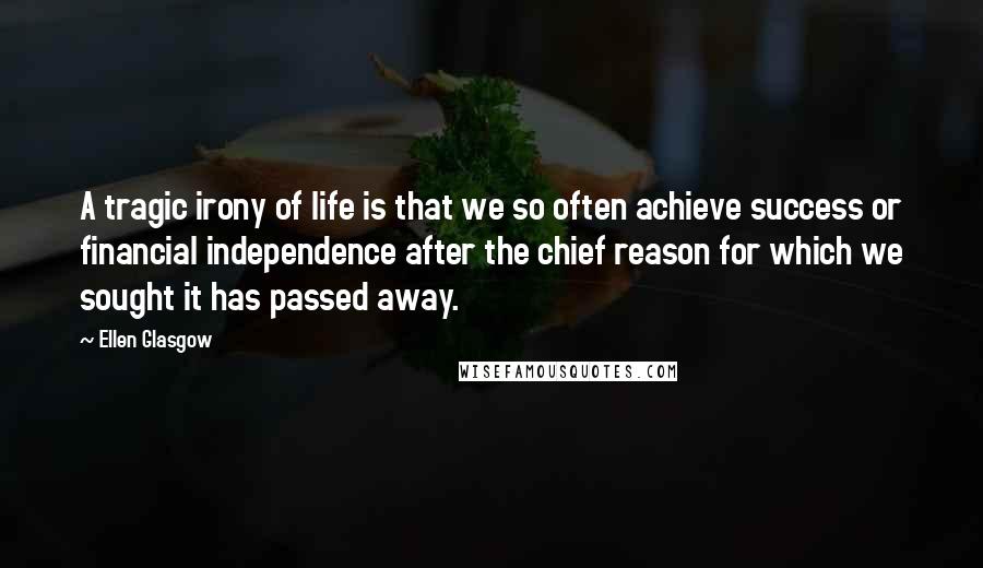 Ellen Glasgow Quotes: A tragic irony of life is that we so often achieve success or financial independence after the chief reason for which we sought it has passed away.