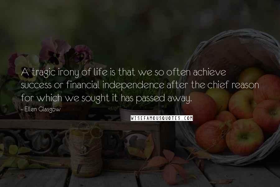 Ellen Glasgow Quotes: A tragic irony of life is that we so often achieve success or financial independence after the chief reason for which we sought it has passed away.