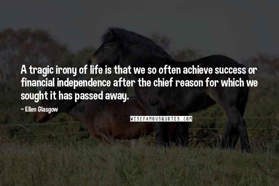 Ellen Glasgow Quotes: A tragic irony of life is that we so often achieve success or financial independence after the chief reason for which we sought it has passed away.