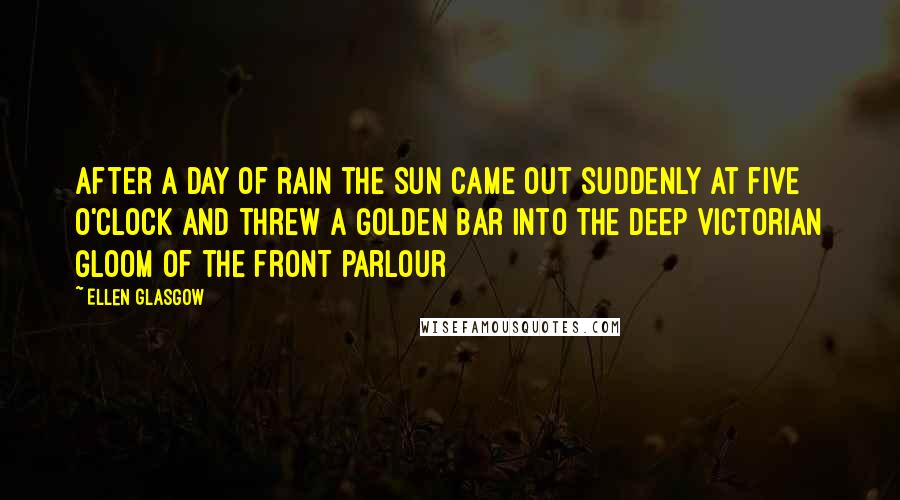 Ellen Glasgow Quotes: After a day of rain the sun came out suddenly at five o'clock and threw a golden bar into the deep Victorian gloom of the front parlour