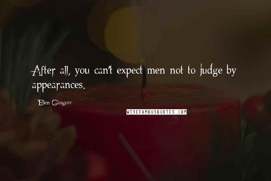 Ellen Glasgow Quotes: After all, you can't expect men not to judge by appearances.