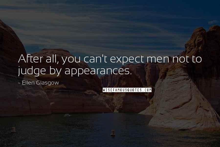 Ellen Glasgow Quotes: After all, you can't expect men not to judge by appearances.