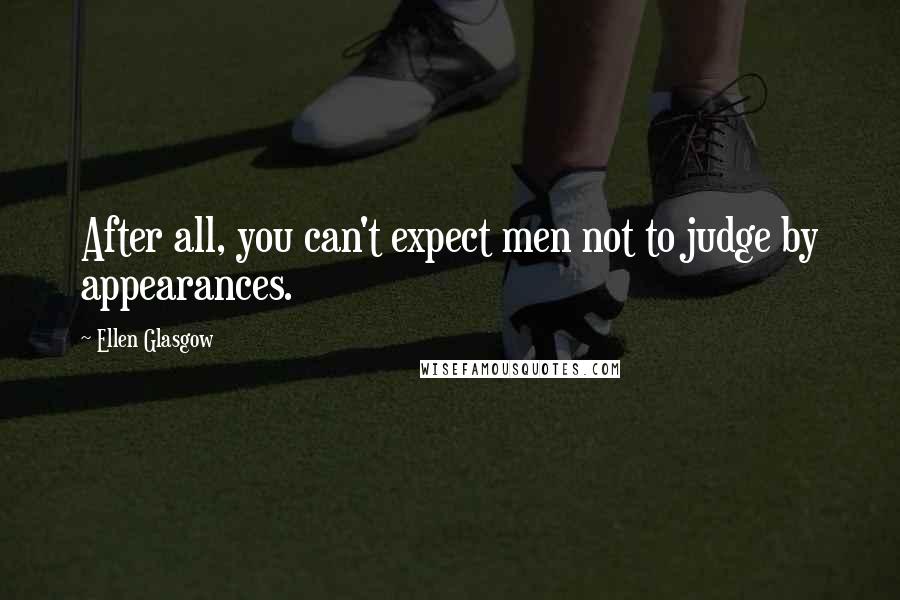 Ellen Glasgow Quotes: After all, you can't expect men not to judge by appearances.