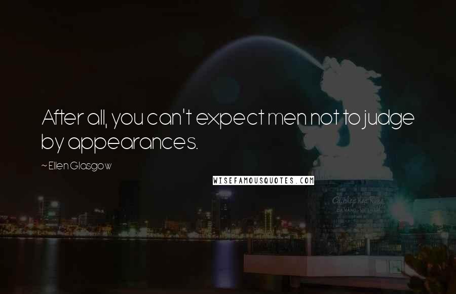 Ellen Glasgow Quotes: After all, you can't expect men not to judge by appearances.