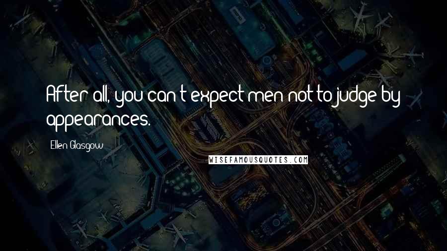 Ellen Glasgow Quotes: After all, you can't expect men not to judge by appearances.