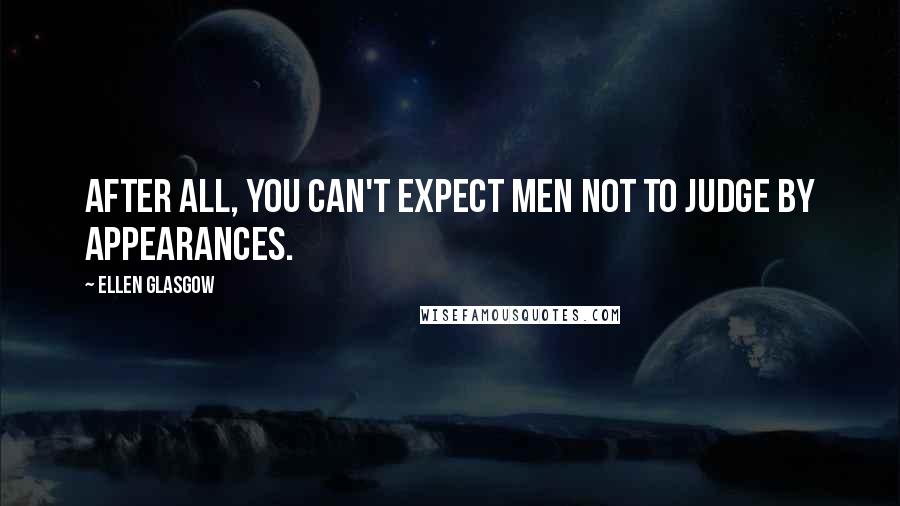 Ellen Glasgow Quotes: After all, you can't expect men not to judge by appearances.