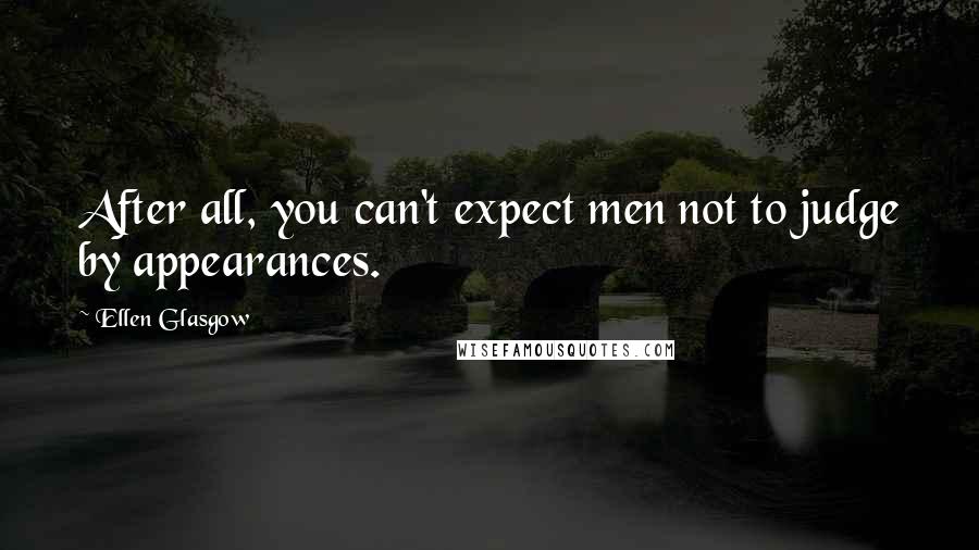 Ellen Glasgow Quotes: After all, you can't expect men not to judge by appearances.
