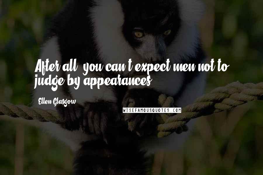 Ellen Glasgow Quotes: After all, you can't expect men not to judge by appearances.
