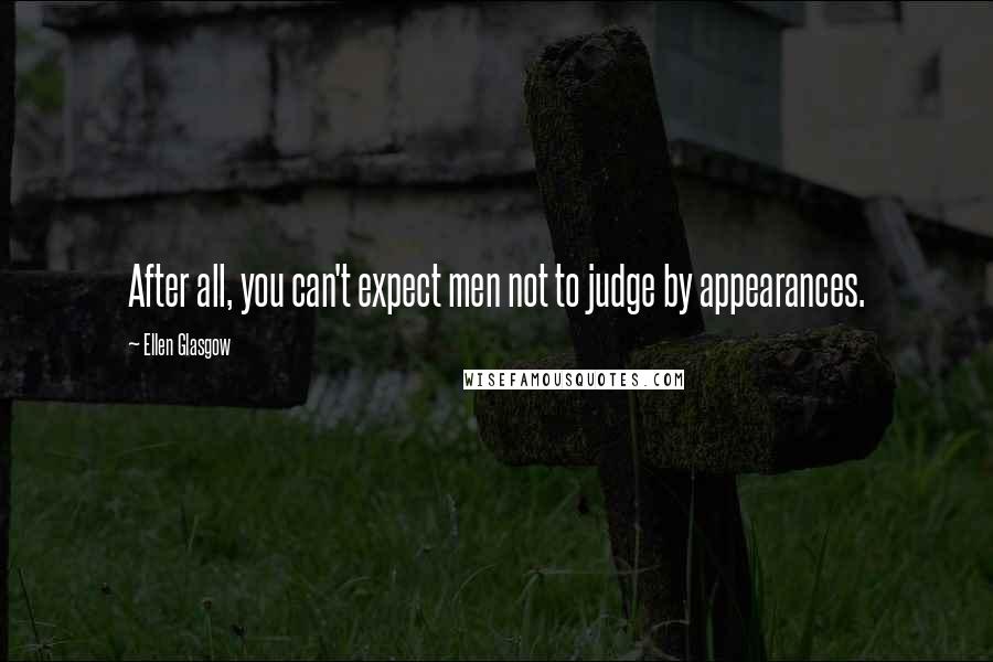 Ellen Glasgow Quotes: After all, you can't expect men not to judge by appearances.