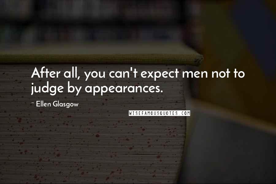 Ellen Glasgow Quotes: After all, you can't expect men not to judge by appearances.