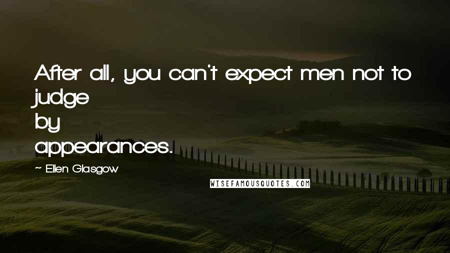 Ellen Glasgow Quotes: After all, you can't expect men not to judge by appearances.