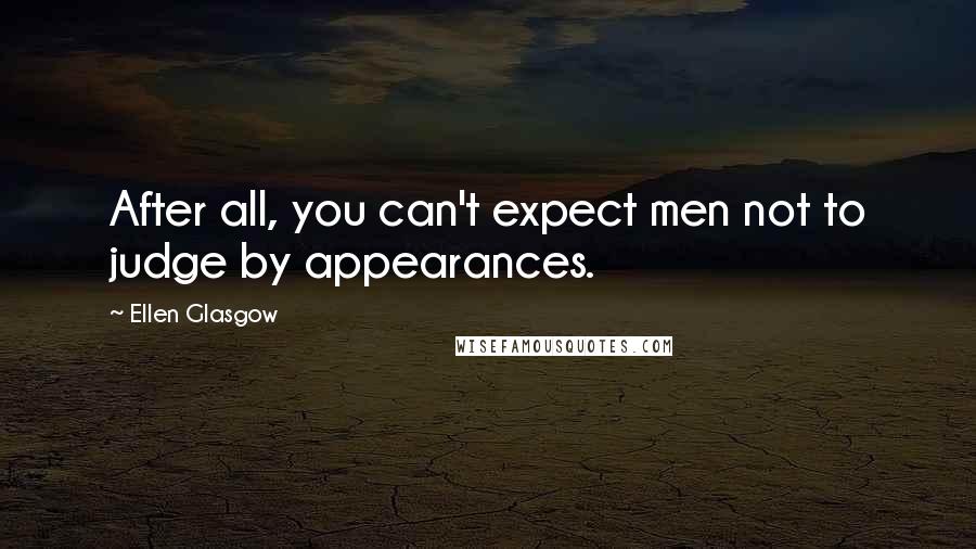 Ellen Glasgow Quotes: After all, you can't expect men not to judge by appearances.