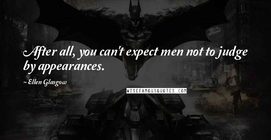 Ellen Glasgow Quotes: After all, you can't expect men not to judge by appearances.