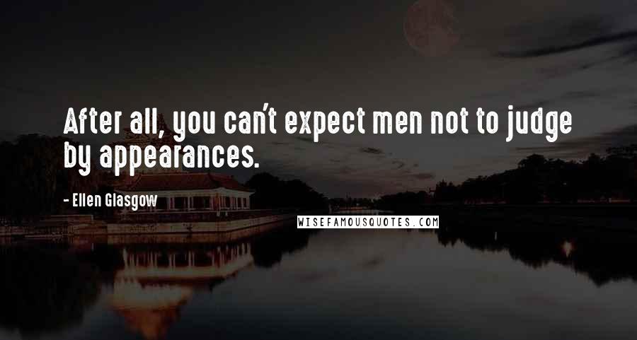 Ellen Glasgow Quotes: After all, you can't expect men not to judge by appearances.