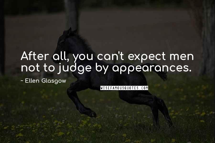 Ellen Glasgow Quotes: After all, you can't expect men not to judge by appearances.