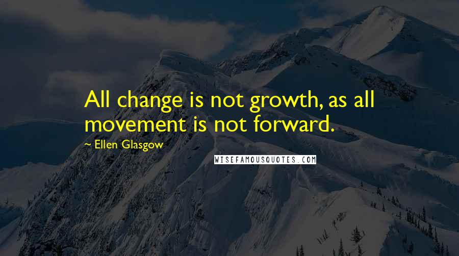 Ellen Glasgow Quotes: All change is not growth, as all movement is not forward.