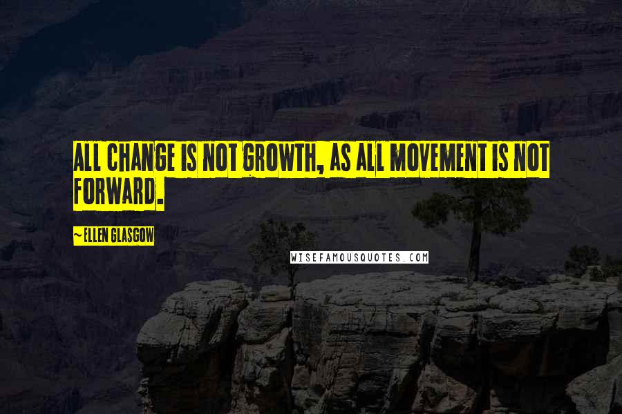 Ellen Glasgow Quotes: All change is not growth, as all movement is not forward.