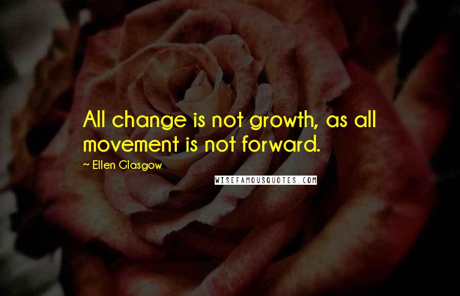 Ellen Glasgow Quotes: All change is not growth, as all movement is not forward.