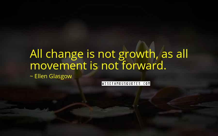 Ellen Glasgow Quotes: All change is not growth, as all movement is not forward.