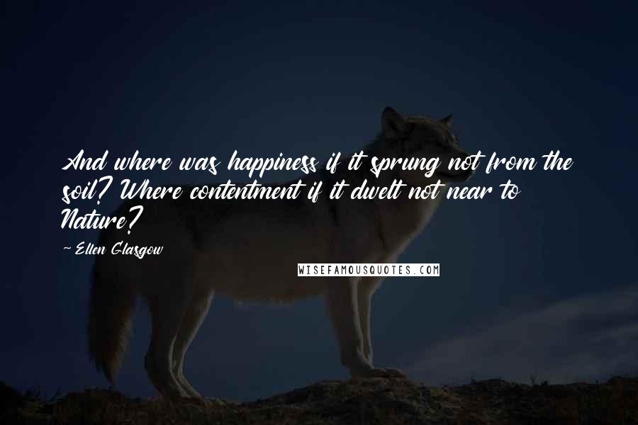 Ellen Glasgow Quotes: And where was happiness if it sprung not from the soil? Where contentment if it dwelt not near to Nature?