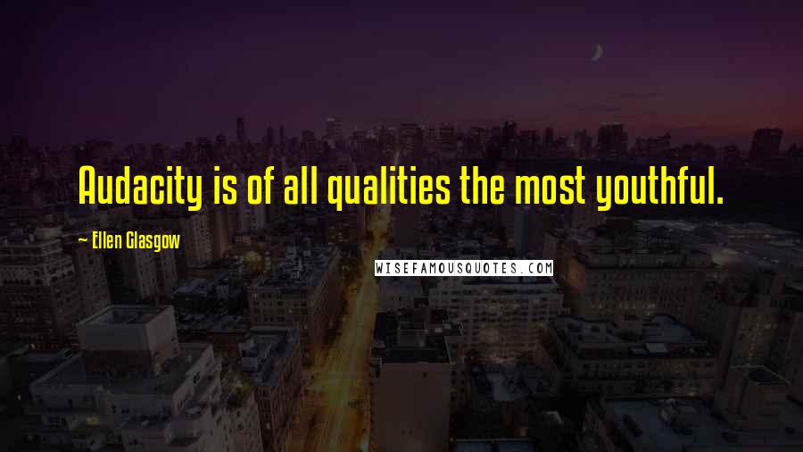 Ellen Glasgow Quotes: Audacity is of all qualities the most youthful.