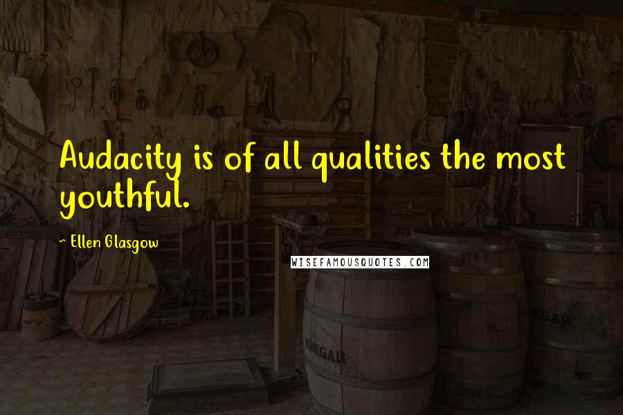Ellen Glasgow Quotes: Audacity is of all qualities the most youthful.