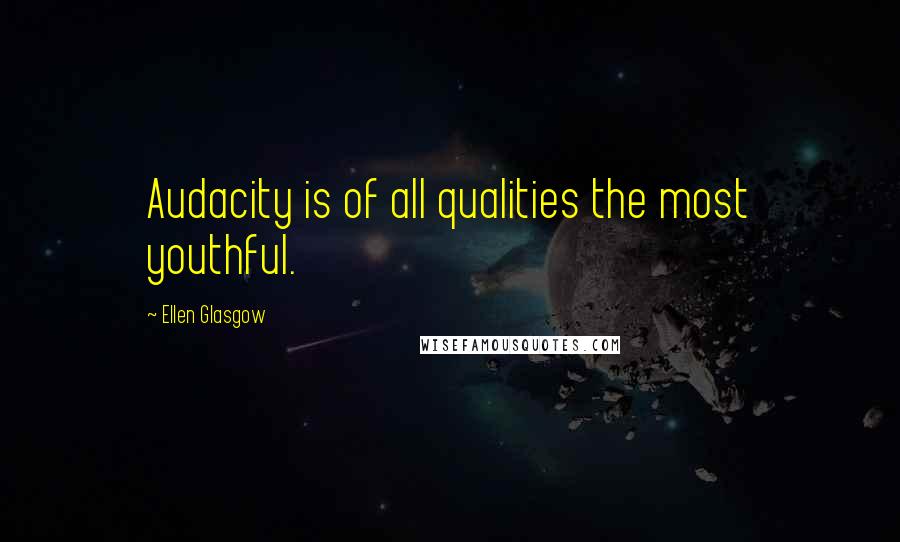 Ellen Glasgow Quotes: Audacity is of all qualities the most youthful.
