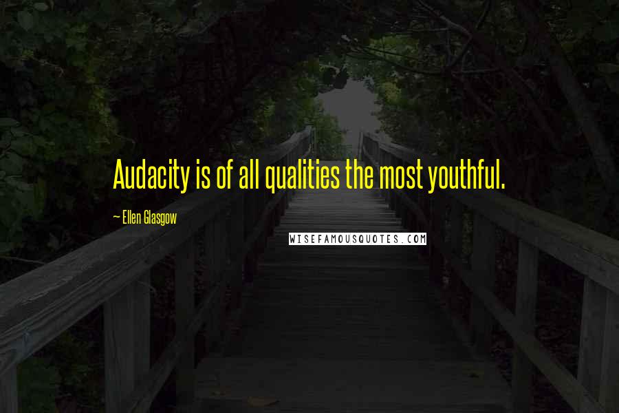 Ellen Glasgow Quotes: Audacity is of all qualities the most youthful.