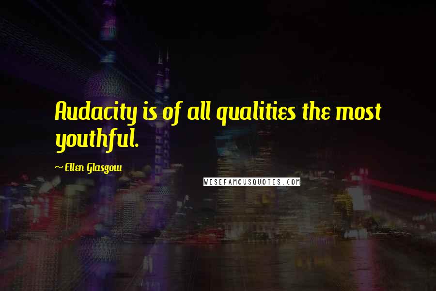 Ellen Glasgow Quotes: Audacity is of all qualities the most youthful.