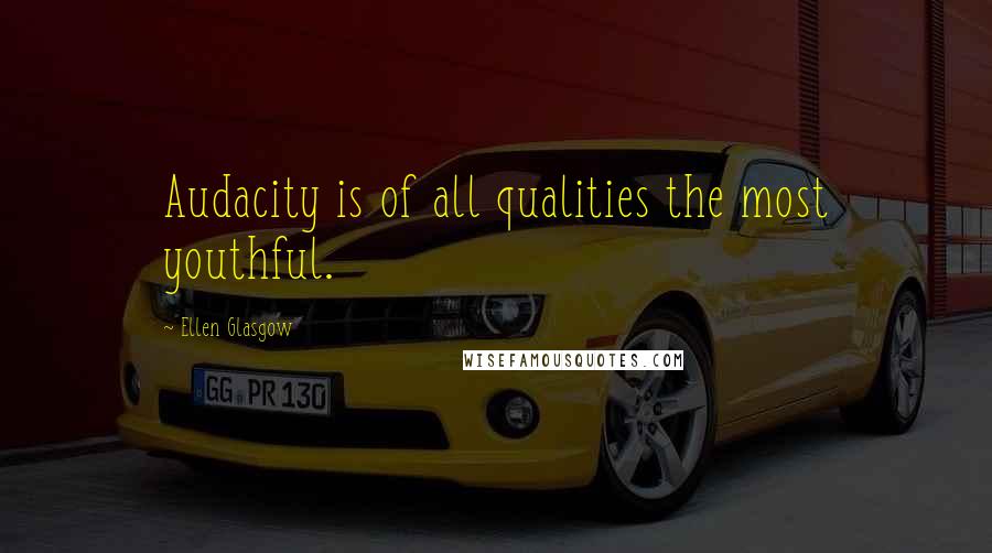 Ellen Glasgow Quotes: Audacity is of all qualities the most youthful.