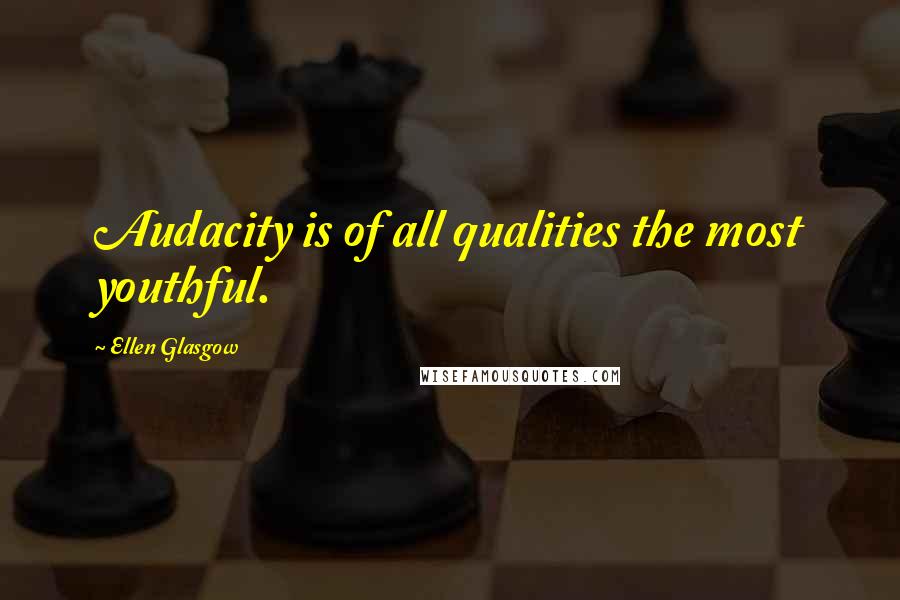 Ellen Glasgow Quotes: Audacity is of all qualities the most youthful.