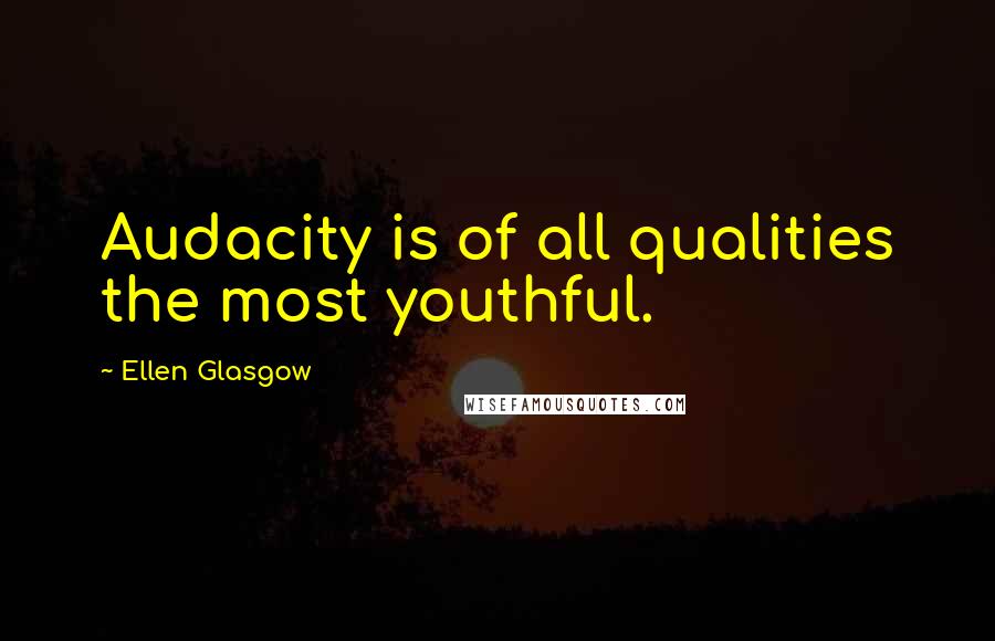 Ellen Glasgow Quotes: Audacity is of all qualities the most youthful.