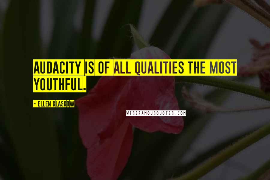 Ellen Glasgow Quotes: Audacity is of all qualities the most youthful.