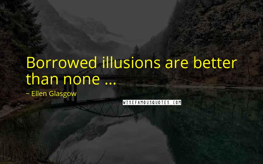 Ellen Glasgow Quotes: Borrowed illusions are better than none ...